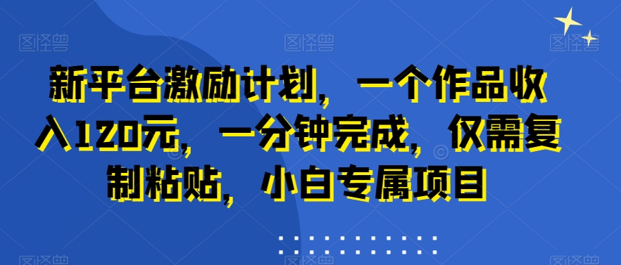 新平台激励计划，一个作品收入120元，一分钟完成，仅需复制粘贴，小白专属项目九峰网创-分享创业资讯-最新网络创业项目-分享最新赚钱项目九峰网创