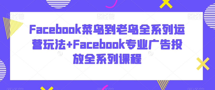 Facebook菜鸟到老鸟全系列运营玩法+Facebook专业广告投放全系列课程九峰网创-分享创业资讯-最新网络创业项目-分享最新赚钱项目九峰网创
