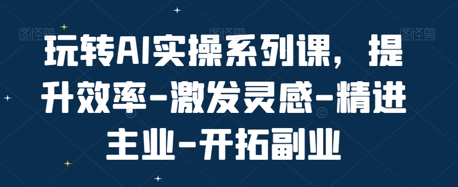 玩转AI实操系列课，提升效率-激发灵感-精进主业-开拓副业九峰网创-分享创业资讯-最新网络创业项目-分享最新赚钱项目九峰网创