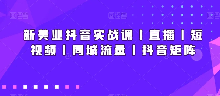 新美业抖音实战课丨直播丨短视频丨同城流量丨抖音矩阵九峰网创-分享创业资讯-最新网络创业项目-分享最新赚钱项目九峰网创
