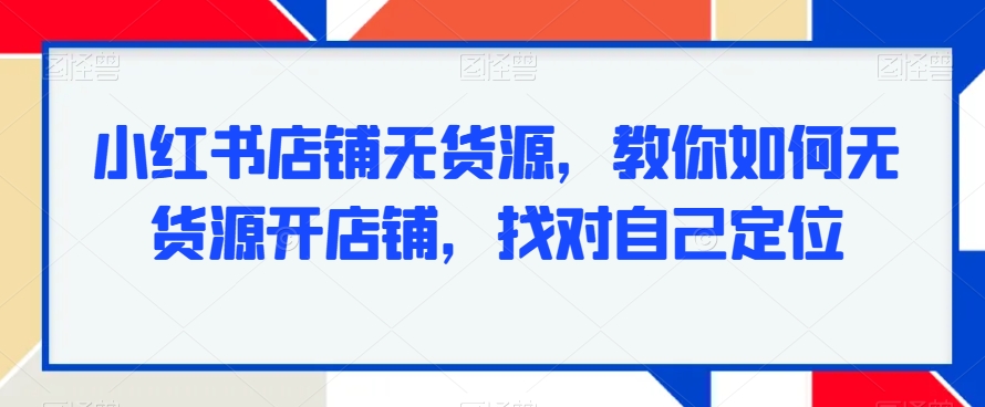 小红书店铺无货源，教你如何无货源开店铺，找对自己定位九峰网创-分享创业资讯-最新网络创业项目-分享最新赚钱项目九峰网创