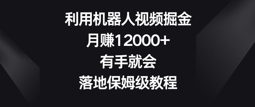 利用机器人视频掘金，月赚12000+，有手就会，落地保姆级教程九峰网创-分享创业资讯-最新网络创业项目-分享最新赚钱项目九峰网创
