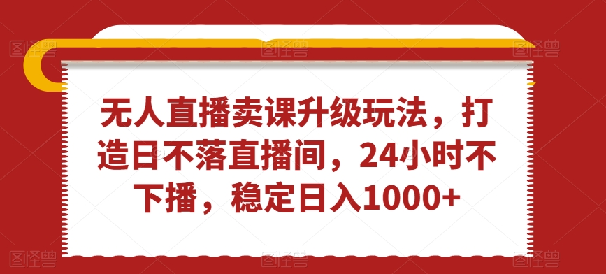 无人直播卖课升级玩法，打造日不落直播间，24小时不下播，稳定日入1000+九峰网创-分享创业资讯-最新网络创业项目-分享最新赚钱项目九峰网创