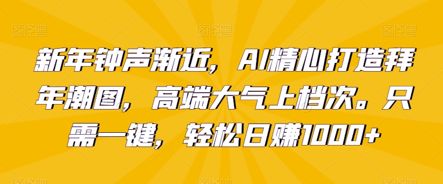 新年钟声渐近，AI精心打造拜年潮图，高端大气上档次。只需一键，轻松日赚1000+九峰网创-分享创业资讯-最新网络创业项目-分享最新赚钱项目九峰网创