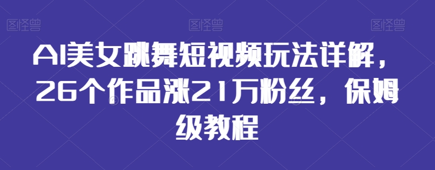 AI美女跳舞短视频玩法详解，26个作品涨21万粉丝，保姆级教程九峰网创-分享创业资讯-最新网络创业项目-分享最新赚钱项目九峰网创