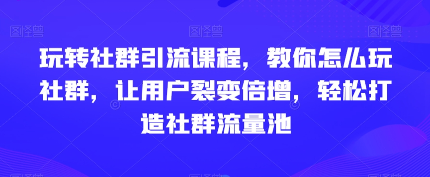 玩转社群引流课程，教你怎么玩社群，让用户裂变倍增，轻松打造社群流量池九峰网创-分享创业资讯-最新网络创业项目-分享最新赚钱项目九峰网创