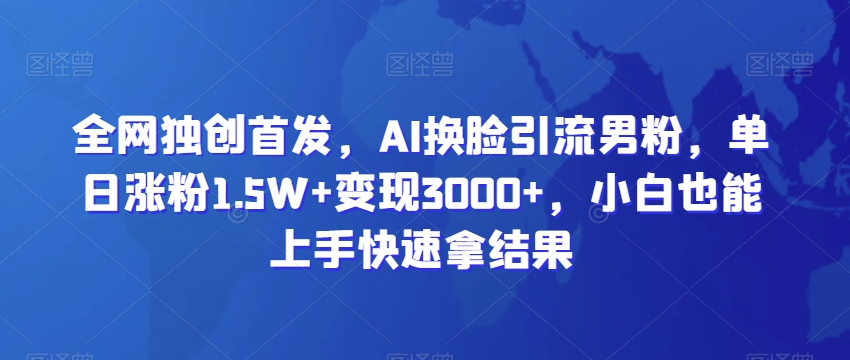 全网独创首发，AI换脸引流男粉，单日涨粉1.5W+变现3000+，小白也能上手快速拿结果九峰网创-分享创业资讯-最新网络创业项目-分享最新赚钱项目九峰网创