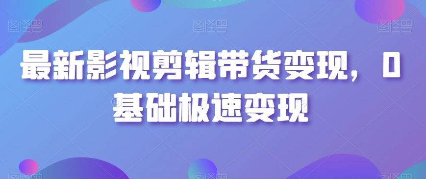 最新影视剪辑带货变现，0基础极速变现九峰网创-分享创业资讯-最新网络创业项目-分享最新赚钱项目九峰网创
