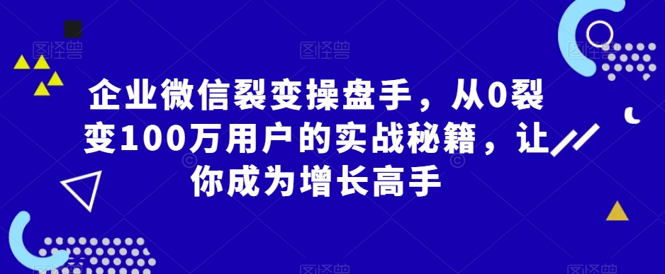 企业微信裂变操盘手，从0裂变100万用户的实战秘籍，让你成为增长高手九峰网创-分享创业资讯-最新网络创业项目-分享最新赚钱项目九峰网创