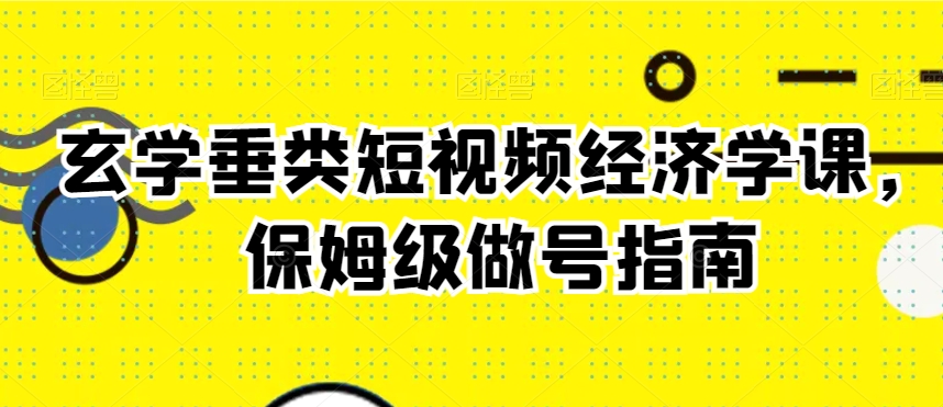 玄学垂类短视频经济学课，保姆级做号指南九峰网创-分享创业资讯-最新网络创业项目-分享最新赚钱项目九峰网创