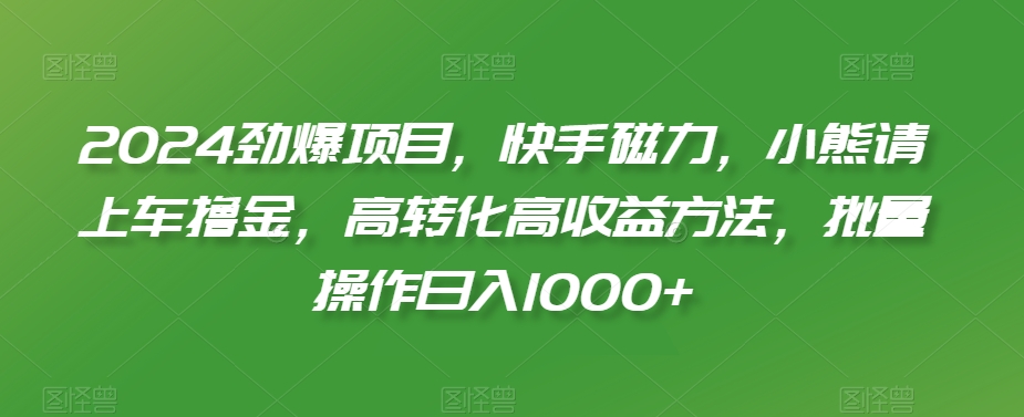 2024劲爆项目，快手磁力，小熊请上车撸金，高转化高收益方法，批量操作日入1000+九峰网创-分享创业资讯-最新网络创业项目-分享最新赚钱项目九峰网创