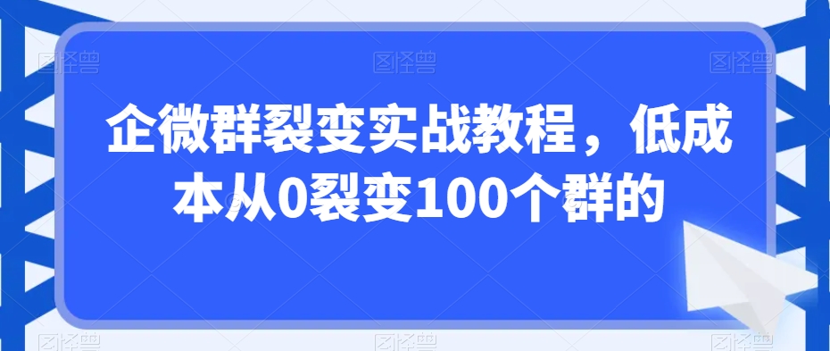 企微群裂变实战教程，低成本从0裂变100个群的九峰网创-分享创业资讯-最新网络创业项目-分享最新赚钱项目九峰网创