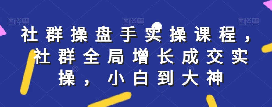 社群实操课程，社群全局增长成交实操，小白到大神九峰网创-分享创业资讯-最新网络创业项目-分享最新赚钱项目九峰网创
