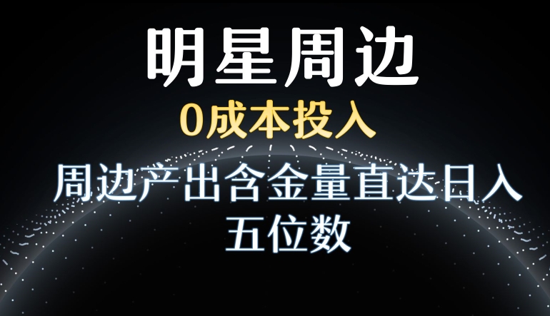 利用明星效应，0成本投入，周边产出含金量直达日入五位数九峰网创-分享创业资讯-最新网络创业项目-分享最新赚钱项目九峰网创