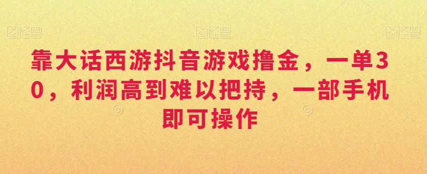 靠大话西游抖音游戏撸金，一单30，利润高到难以把持，一部手机即可操作，日入3000+九峰网创-分享创业资讯-最新网络创业项目-分享最新赚钱项目九峰网创