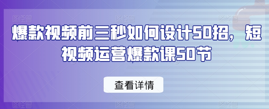 爆款视频前三秒如何设计50招，短视频运营爆款课50节九峰网创-分享创业资讯-最新网络创业项目-分享最新赚钱项目九峰网创