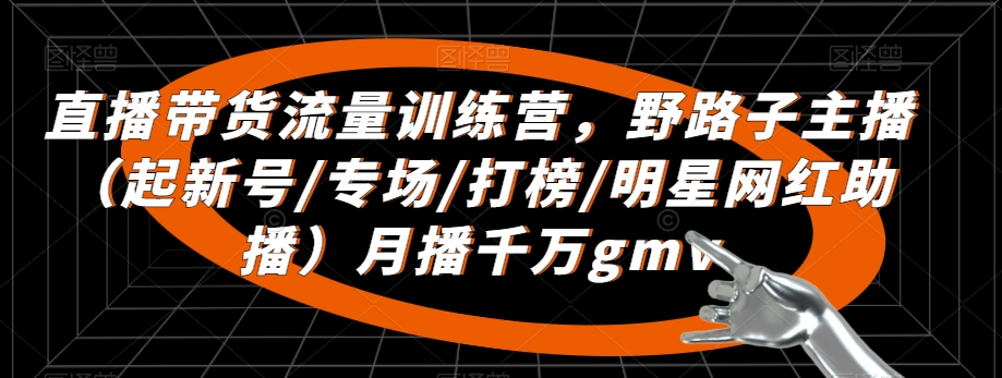 直播带货流量训练营，​野路子主播（起新号/专场/打榜/明星网红助播）月播千万gmv九峰网创-分享创业资讯-最新网络创业项目-分享最新赚钱项目九峰网创