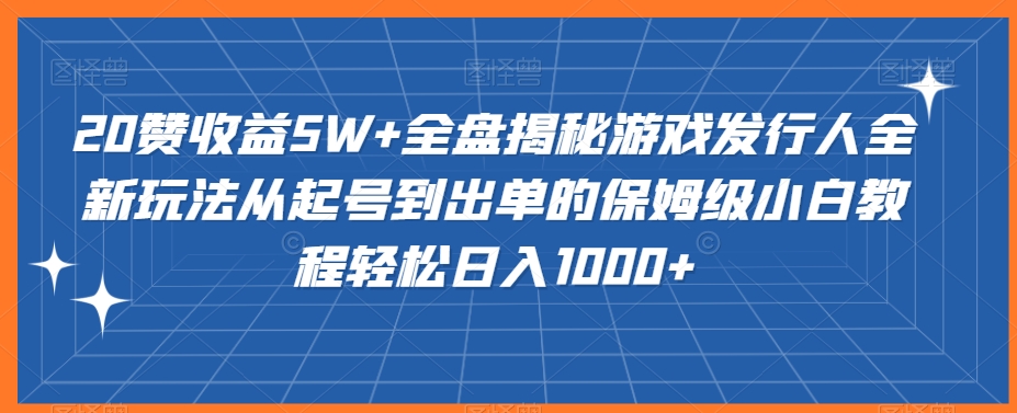 20赞收益5W+全盘揭秘游戏发行人全新玩法从起号到出单的保姆级小白教程轻松日入1000+九峰网创-分享创业资讯-最新网络创业项目-分享最新赚钱项目九峰网创