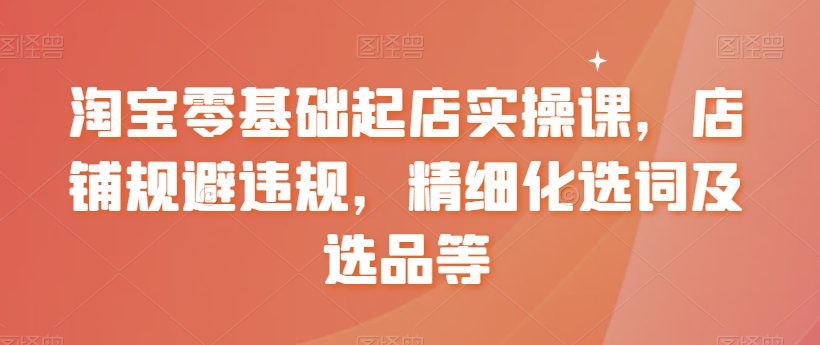 淘宝零基础起店实操课，店铺规避违规，精细化选词及选品等九峰网创-分享创业资讯-最新网络创业项目-分享最新赚钱项目九峰网创