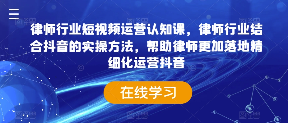 律师行业短视频运营认知课，律师行业结合抖音的实操方法，帮助律师更加落地精细化运营抖音九峰网创-分享创业资讯-最新网络创业项目-分享最新赚钱项目九峰网创