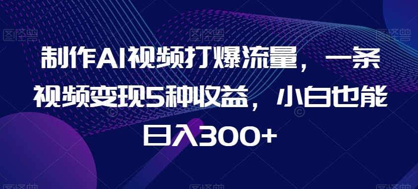 制作AI视频打爆流量，一条视频变现5种收益，小白也能日入300+九峰网创-分享创业资讯-最新网络创业项目-分享最新赚钱项目九峰网创