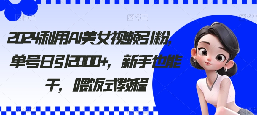 2024利用AI美女视频引粉，单号日引2000+，新手也能干，喂饭式教程九峰网创-分享创业资讯-最新网络创业项目-分享最新赚钱项目九峰网创