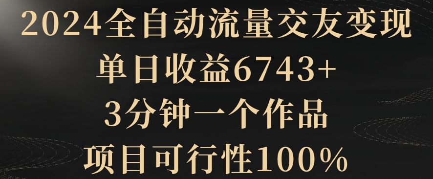 2024全自动流量交友变现，单日收益6743+，3分钟一个作品，项目可行性100%九峰网创-分享创业资讯-最新网络创业项目-分享最新赚钱项目九峰网创