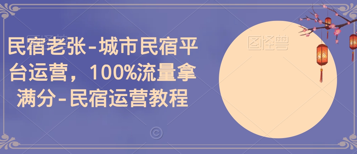 民宿老张-城市民宿平台运营，100%流量拿满分-民宿运营教程九峰网创-分享创业资讯-最新网络创业项目-分享最新赚钱项目九峰网创
