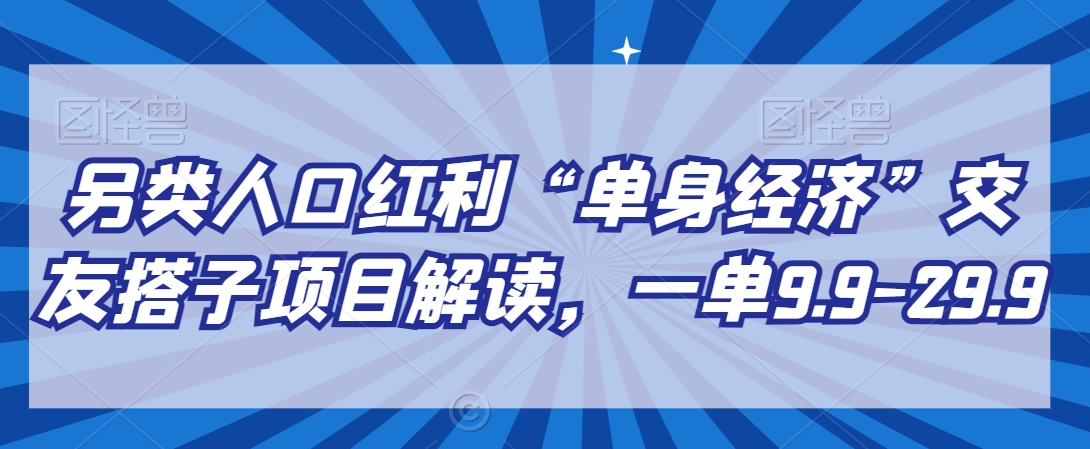 另类人口红利“单身经济”交友搭子项目解读，一单9.9-29.9九峰网创-分享创业资讯-最新网络创业项目-分享最新赚钱项目九峰网创