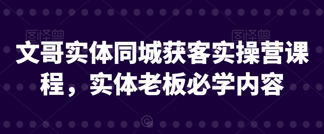 文哥实体同城获客实操营课程，实体老板必学内容九峰网创-分享创业资讯-最新网络创业项目-分享最新赚钱项目九峰网创