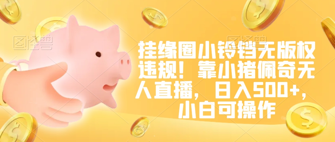 挂缘圈小铃铛无版权违规！靠小猪佩奇无人直播，日入500+，小白可操作九峰网创-分享创业资讯-最新网络创业项目-分享最新赚钱项目九峰网创