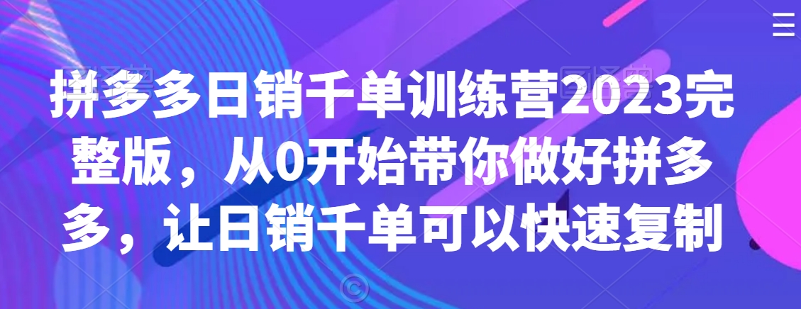 拼多多日销千单训练营2023完整版，从0开始带你做好拼多多，让日销千单可以快速复制九峰网创-分享创业资讯-最新网络创业项目-分享最新赚钱项目九峰网创
