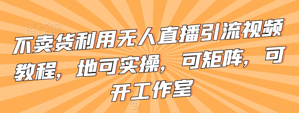 不卖货利用无人直播引流视频教程，地可实操，可矩阵，可开工作室九峰网创-分享创业资讯-最新网络创业项目-分享最新赚钱项目九峰网创