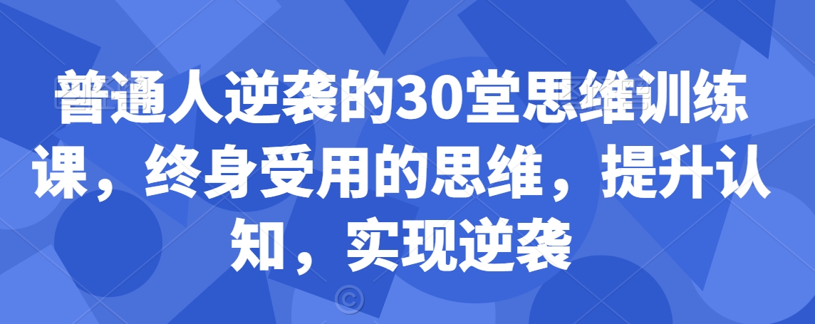 普通人逆袭的30堂思维训练课，​终身受用的思维，提升认知，实现逆袭九峰网创-分享创业资讯-最新网络创业项目-分享最新赚钱项目九峰网创