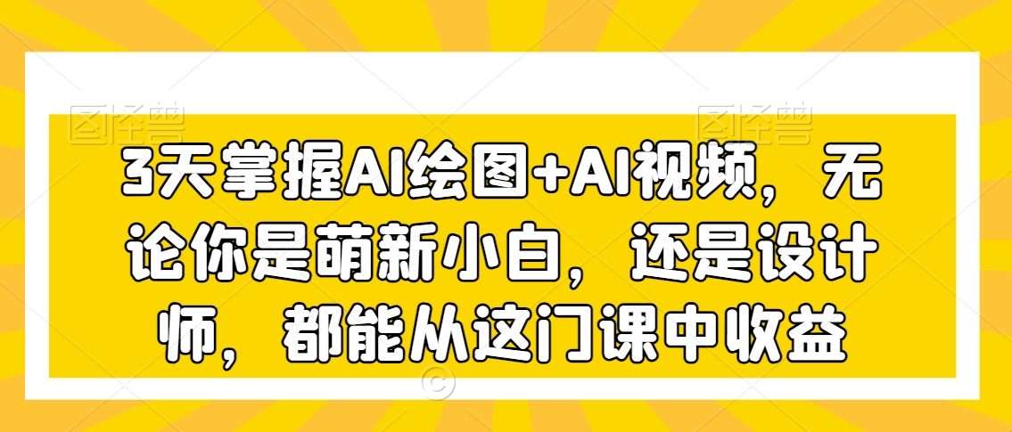 3天掌握AI绘图+AI视频，无论你是萌新小白，还是设计师，都能从这门课中收益九峰网创-分享创业资讯-最新网络创业项目-分享最新赚钱项目九峰网创