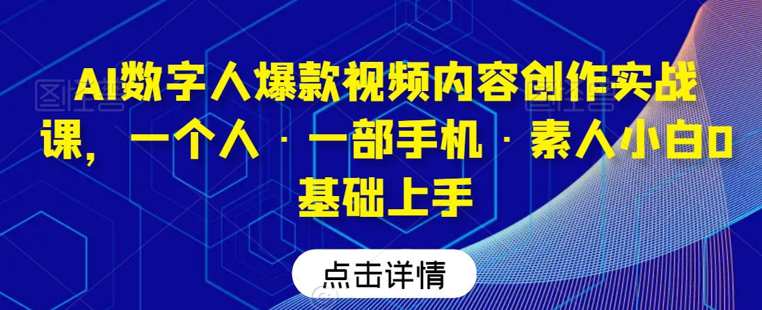 AI数字人爆款视频内容创作实战课，一个人·一部手机·素人小白0基础上手九峰网创-分享创业资讯-最新网络创业项目-分享最新赚钱项目九峰网创