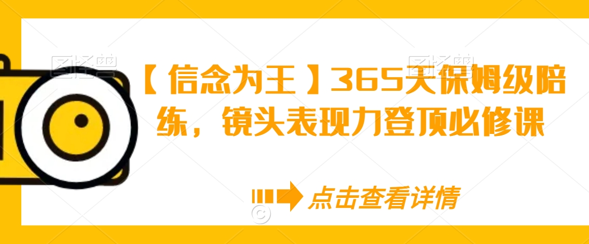【信念为王】365天保姆级陪练，镜头表现力登顶必修课九峰网创-分享创业资讯-最新网络创业项目-分享最新赚钱项目九峰网创