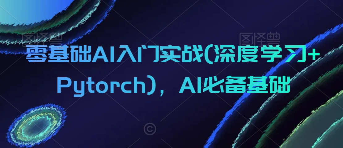 零基础AI入门实战(深度学习+Pytorch)，AI必备基础九峰网创-分享创业资讯-最新网络创业项目-分享最新赚钱项目九峰网创