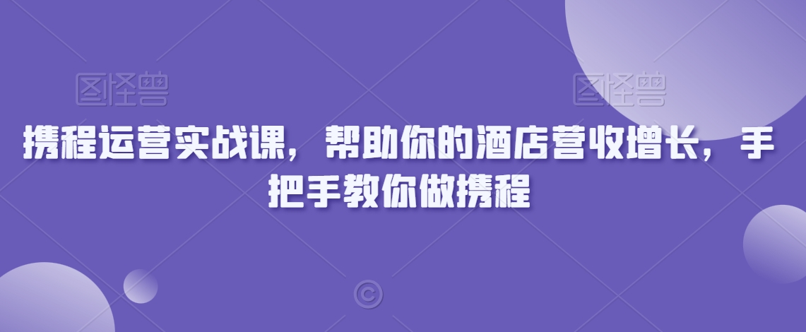 携程运营实战课，帮助你的酒店营收增长，手把手教你做携程九峰网创-分享创业资讯-最新网络创业项目-分享最新赚钱项目九峰网创