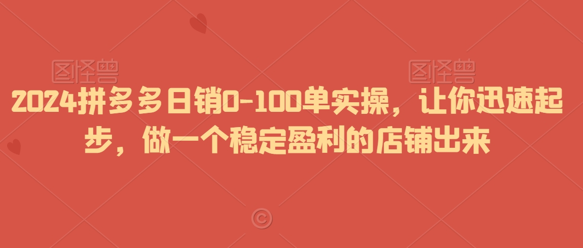 2024拼多多日销0-100单实操，让你迅速起步，做一个稳定盈利的店铺出来九峰网创-分享创业资讯-最新网络创业项目-分享最新赚钱项目九峰网创