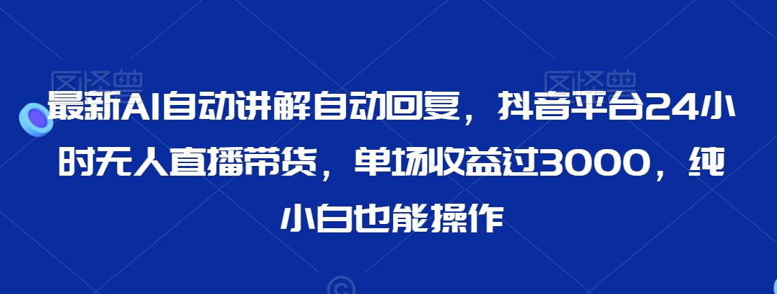 最新AI自动讲解自动回复，抖音平台24小时无人直播带货，单场收益过3000，纯小白也能操作九峰网创-分享创业资讯-最新网络创业项目-分享最新赚钱项目九峰网创