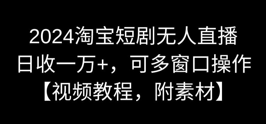 2024淘宝短剧无人直播，日收一万+，可多窗口操作【视频教程，附素材】九峰网创-分享创业资讯-最新网络创业项目-分享最新赚钱项目九峰网创