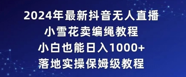 2024年抖音最新无人直播小雪花卖编绳项目，小白也能日入1000+落地实操保姆级教程九峰网创-分享创业资讯-最新网络创业项目-分享最新赚钱项目九峰网创