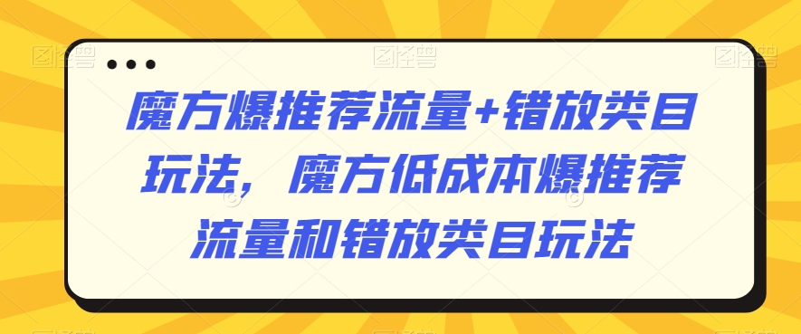魔方爆推荐流量+错放类目玩法，魔方低成本爆推荐流量和错放类目玩法九峰网创-分享创业资讯-最新网络创业项目-分享最新赚钱项目九峰网创