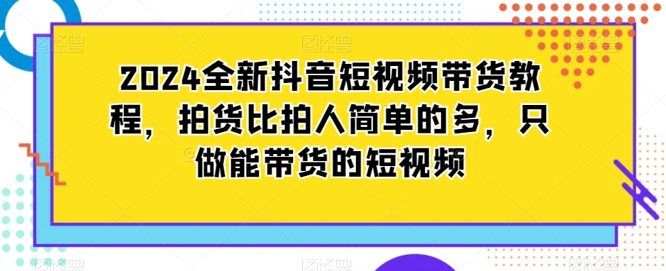 2024全新抖音短视频带货教程，拍货比拍人简单的多，只做能带货的短视频九峰网创-分享创业资讯-最新网络创业项目-分享最新赚钱项目九峰网创