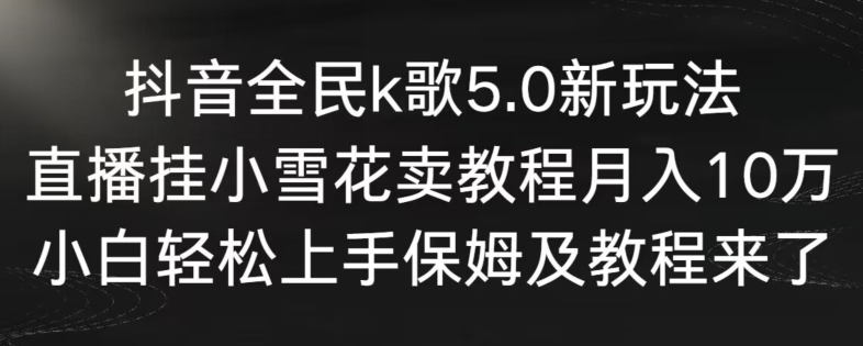 抖音全民k歌5.0新玩法，直播挂小雪花卖教程月入10万，小白轻松上手，保姆及教程来了九峰网创-分享创业资讯-最新网络创业项目-分享最新赚钱项目九峰网创