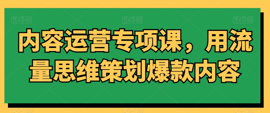 内容运营专项课，用流量思维策划爆款内容九峰网创-分享创业资讯-最新网络创业项目-分享最新赚钱项目九峰网创