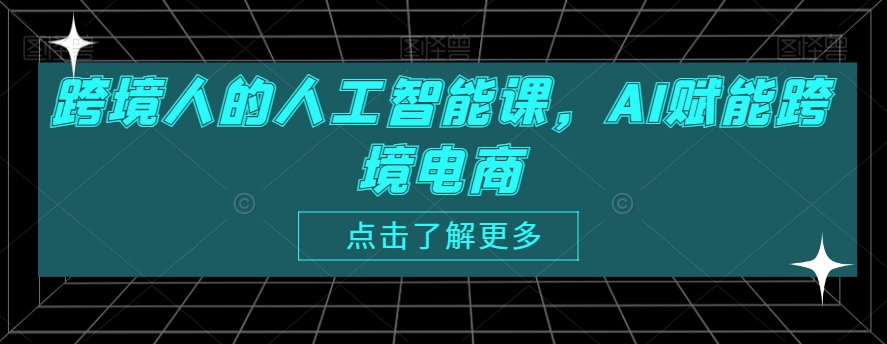 跨境人的人工智能课，AI赋能跨境电商九峰网创-分享创业资讯-最新网络创业项目-分享最新赚钱项目九峰网创