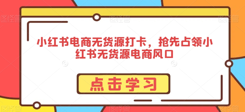 小红书电商无货源打卡，抢先占领小红书无货源电商风口九峰网创-分享创业资讯-最新网络创业项目-分享最新赚钱项目九峰网创