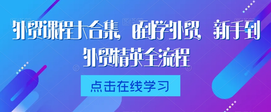 外贸课程大合集，0到1学外贸，新手到外贸精英全流程九峰网创-分享创业资讯-最新网络创业项目-分享最新赚钱项目九峰网创